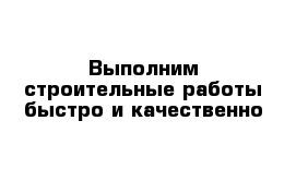 Выполним строительные работы быстро и качественно